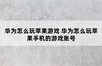 华为怎么玩苹果游戏 华为怎么玩苹果手机的游戏账号